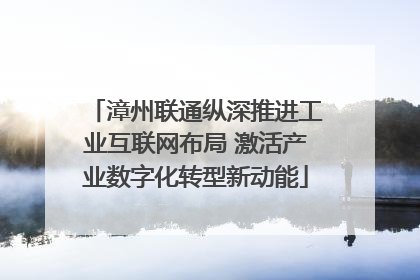 漳州联通纵深推进工业互联网布局 激活产业数字化转型新动能