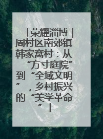 荣耀淄博｜周村区南郊镇韩家窝村：从“方寸庭院”到“全域文明”，乡村振兴的“美学革命”