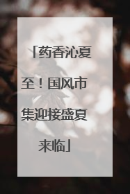 药香沁夏至！国风市集迎接盛夏来临
