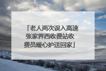 老人两次误入高速 张家界西收费站收费员暖心护送回家