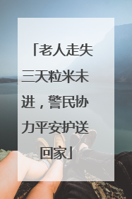 老人走失三天粒米未进，警民协力平安护送回家