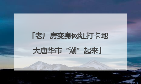 老厂房变身网红打卡地 大唐华市“潮”起来