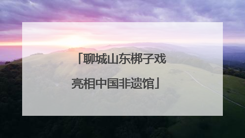 聊城山东梆子戏亮相中国非遗馆