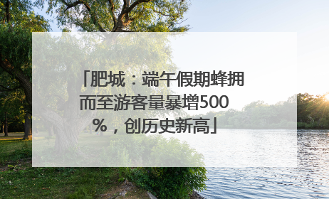 肥城：端午假期蜂拥而至游客量暴增500%，创历史新高