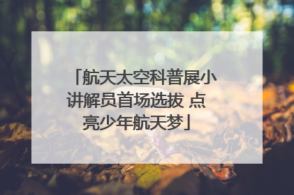 航天太空科普展小讲解员首场选拔 点亮少年航天梦