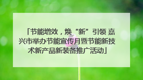 节能增效，焕“新”引领 嘉兴市举办节能宣传月暨节能新技术新产品新装备推广活动