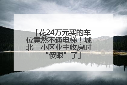 花24万元买的车位竟然不通电梯！城北一小区业主收房时“傻眼”了