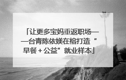 让更多宝妈重返职场——台青陈依媄在榕打造“早餐＋公益”就业样本