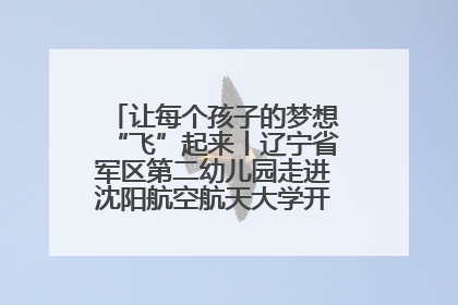 让每个孩子的梦想“飞”起来丨辽宁省军区第二幼儿园走进沈阳航空航天大学开展爱国主义教育