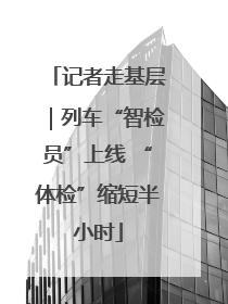 记者走基层｜列车“智检员”上线 “体检”缩短半小时