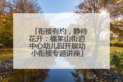 衔接有约，静待花开：福莱山街道中心幼儿园开展幼小衔接专题讲座