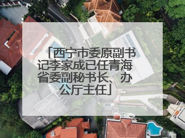 西宁市委原副书记李家成已任青海省委副秘书长、办公厅主任