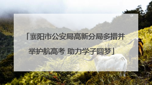 襄阳市公安局高新分局多措并举护航高考 助力学子圆梦