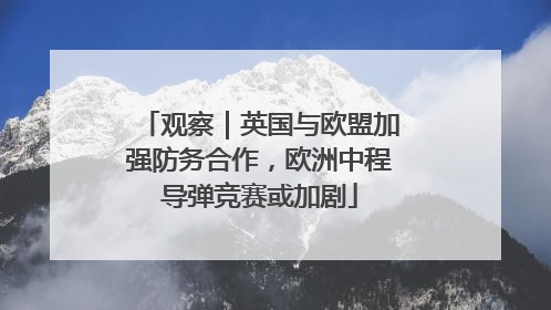 观察｜英国与欧盟加强防务合作，欧洲中程导弹竞赛或加剧