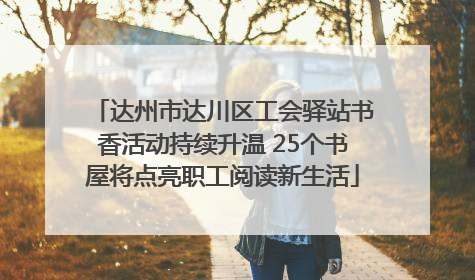 达州市达川区工会驿站书香活动持续升温 25个书屋将点亮职工阅读新生活