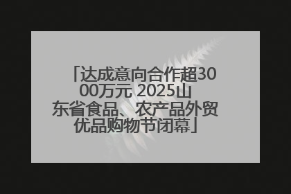达成意向合作超3000万元 2025山东省食品、农产品外贸优品购物节闭幕