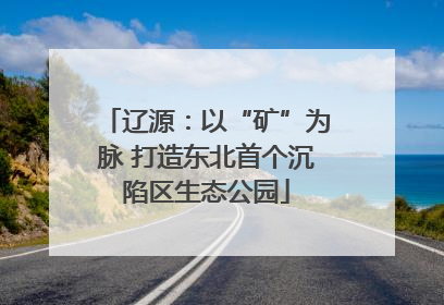 辽源：以“矿”为脉 打造东北首个沉陷区生态公园