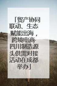 贸产协同联动、生态赋能出海，跨境电商·四川制造源头供需对接活动在成都举办