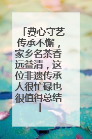 费心守艺传承不懈，家乡名茶香远益清，这位非遗传承人很忙碌也很值得总结