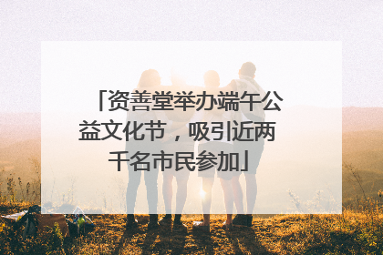 资善堂举办端午公益文化节，吸引近两千名市民参加