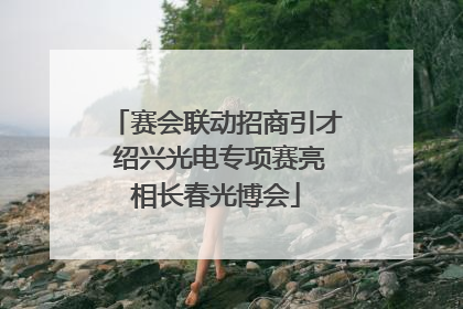赛会联动招商引才 绍兴光电专项赛亮相长春光博会