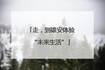 走，到雄安体验“未来生活”