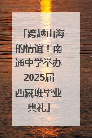 跨越山海的情谊！南通中学举办2025届西藏班毕业典礼