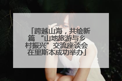 跨越山海，共绘新篇 “山地旅游与乡村振兴”交流座谈会在里斯本成功举办