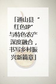 通山县“红色IP”与特色农产深度融合，书写乡村振兴新篇章