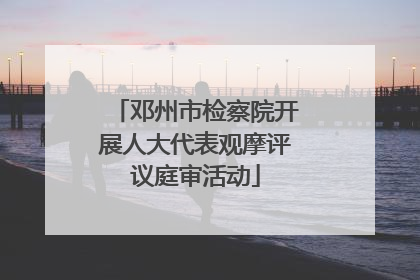 邓州市检察院开展人大代表观摩评议庭审活动