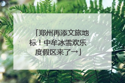 郑州再添文旅地标！中牟冰雪欢乐度假区来了→