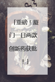 重磅！厦门一日两款创新药获批！