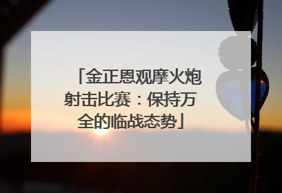 金正恩观摩火炮射击比赛：保持万全的临战态势