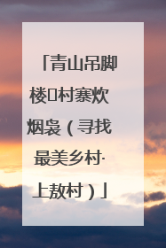 青山吊脚楼 村寨炊烟袅（寻找最美乡村·上敖村）