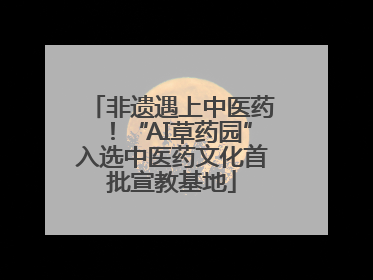 非遗遇上中医药！“AI草药园”入选中医药文化首批宣教基地