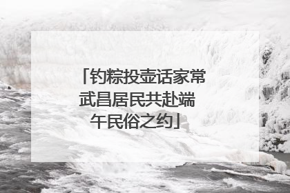 钓粽投壶话家常 武昌居民共赴端午民俗之约