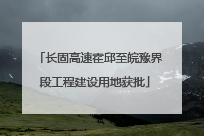 长固高速霍邱至皖豫界段工程建设用地获批