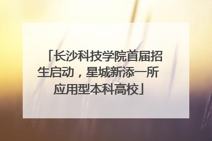 长沙科技学院首届招生启动，星城新添一所应用型本科高校