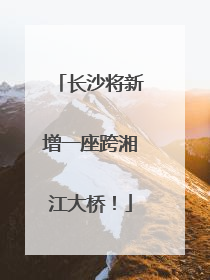 长沙将新增一座跨湘江大桥！