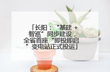 长阳：“基建 + 智巡”同步建设，全省首座“即投即启”变电站正式投运