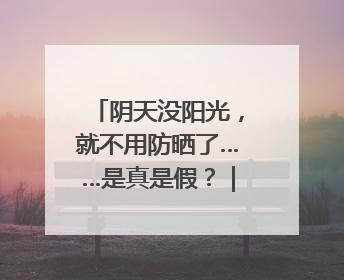阴天没阳光，就不用防晒了……是真是假？｜谣言终结站