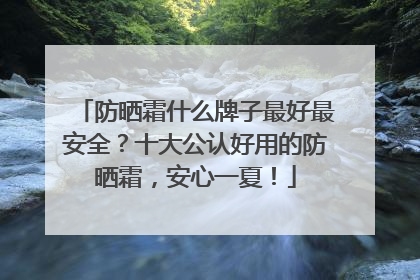 防晒霜什么牌子最好最安全？十大公认好用的防晒霜，安心一夏！