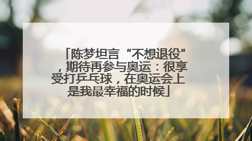 陈梦坦言“不想退役”，期待再参与奥运：很享受打乒乓球，在奥运会上是我最幸福的时候