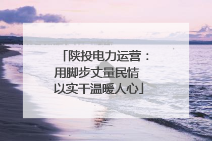 陕投电力运营：用脚步丈量民情 以实干温暖人心