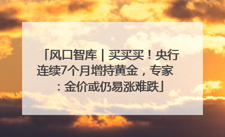 风口智库｜买买买！央行连续7个月增持黄金，专家：金价或仍易涨难跌