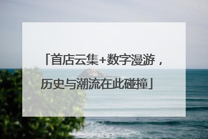 首店云集+数字漫游，历史与潮流在此碰撞