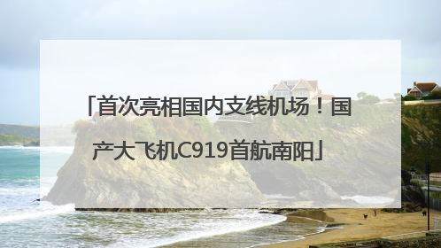 首次亮相国内支线机场！国产大飞机C919首航南阳