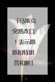 马斯克突然改口！表示愿意和特朗普和解