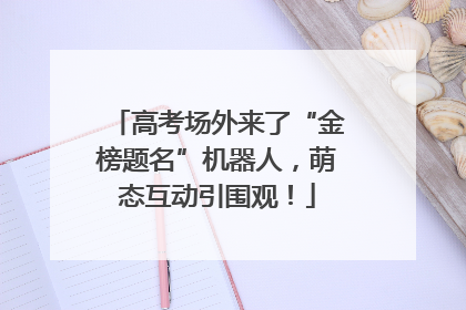 高考场外来了“金榜题名”机器人，萌态互动引围观！