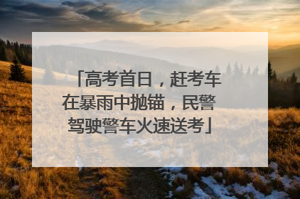 高考首日，赶考车在暴雨中抛锚，民警驾驶警车火速送考